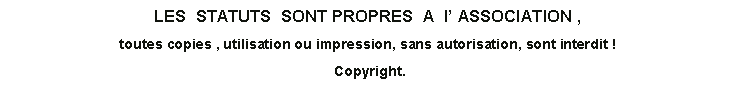 Zone de Texte: LES  STATUTS  SONT PROPRES  A  l’ ASSOCIATION , toutes copies , utilisation ou impression, sans autorisation, sont interdit !   Copyright.